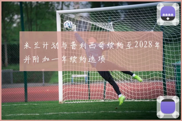 米兰计划与普利西奇续约至2028年并附加一年续约选项