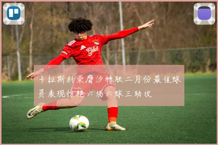 卡拉斯科荣膺沙特联二月份最佳球员表现惊艳六场六球三助攻