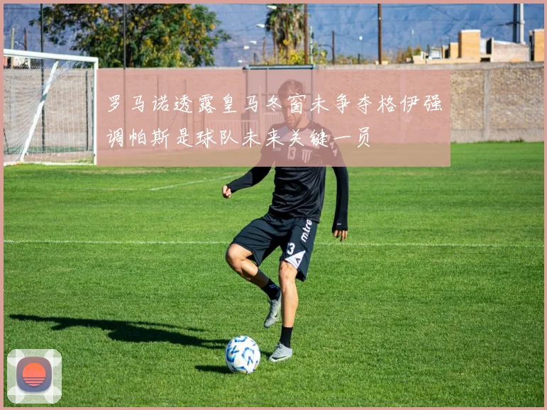 罗马诺透露皇马冬窗未争夺格伊强调帕斯是球队未来关键一员