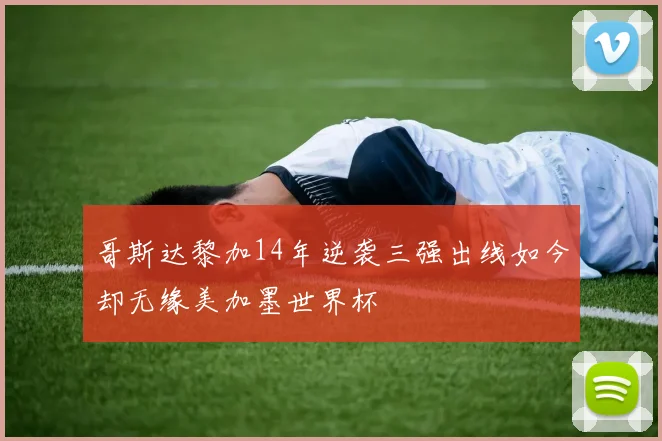 哥斯达黎加14年逆袭三强出线如今却无缘美加墨世界杯