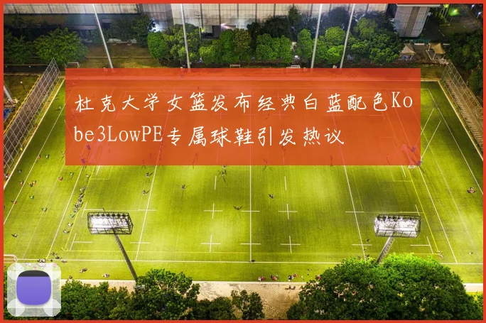 杜克大学女篮发布经典白蓝配色Kobe3LowPE专属球鞋引发热议