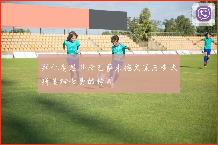 拜仁高层澄清巴萨未拖欠莱万多夫斯基转会费的传闻