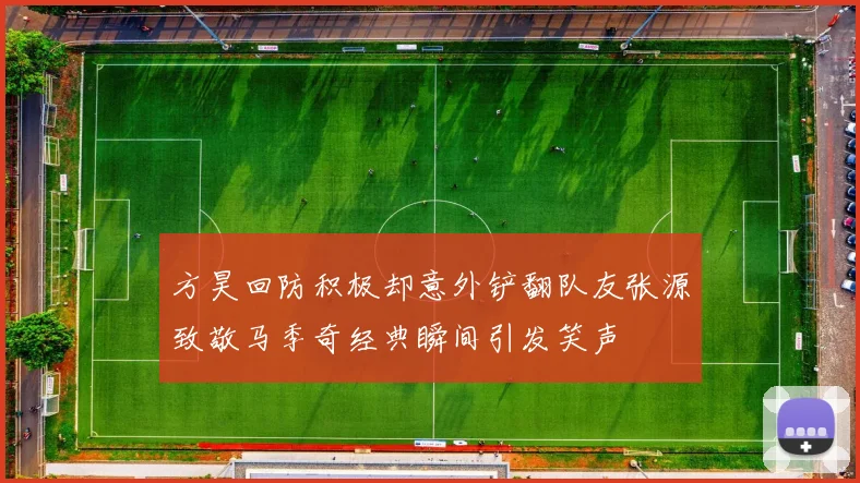 方昊回防积极却意外铲翻队友张源致敬马季奇经典瞬间引发笑声