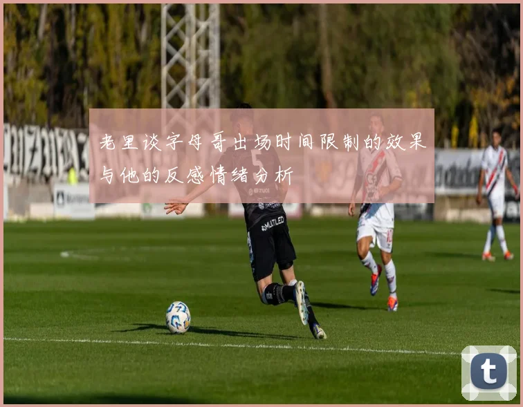 老里谈字母哥出场时间限制的效果与他的反感情绪分析
